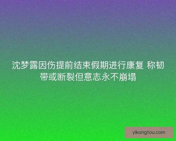 沈梦露因伤提前结束假期进行康复 称韧带或断裂但意志永不崩塌 沈梦露因伤提前结束假期进行康复 称韧带或断裂但意志永不崩塌