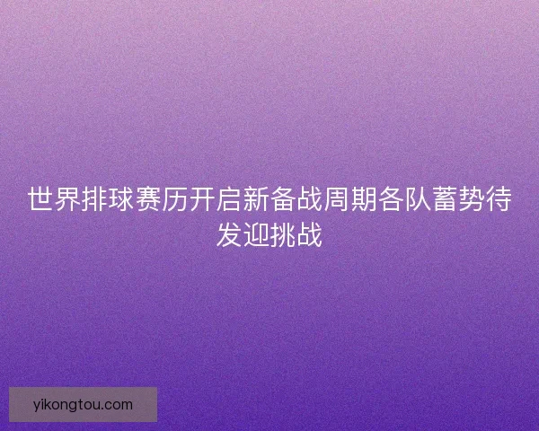 世界排球赛历开启新备战周期各队蓄势待发迎挑战 世界排球赛历开启新备战周期各队蓄势待发迎挑战