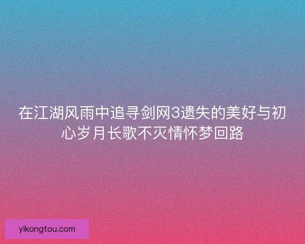 在江湖风雨中追寻剑网3遗失的美好与初心岁月长歌不灭情怀梦回路 在江湖风雨中追寻剑网3遗失的美好与初心岁月长歌不灭情怀梦回路