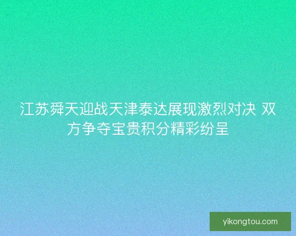 江苏舜天迎战天津泰达展现激烈对决 双方争夺宝贵积分精彩纷呈