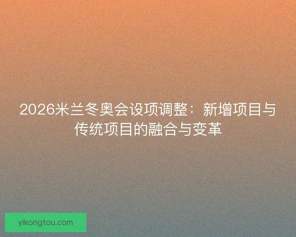 2026米兰冬奥会设项调整：新增项目与传统项目的融合与变革