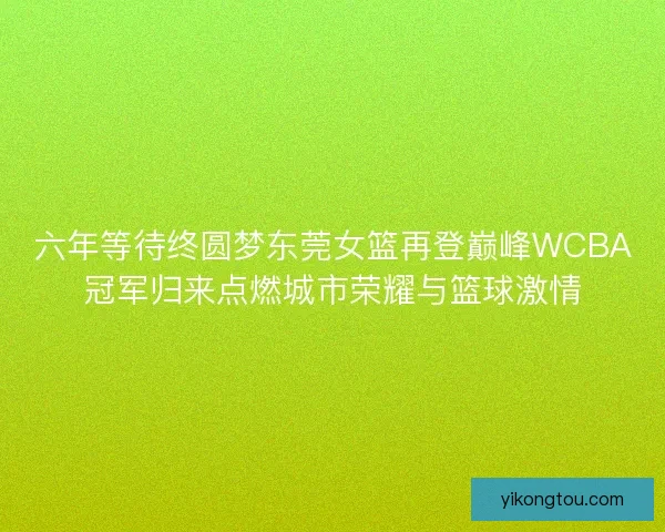 六年等待终圆梦东莞女篮再登巅峰WCBA冠军归来点燃城市荣耀与篮球激情
