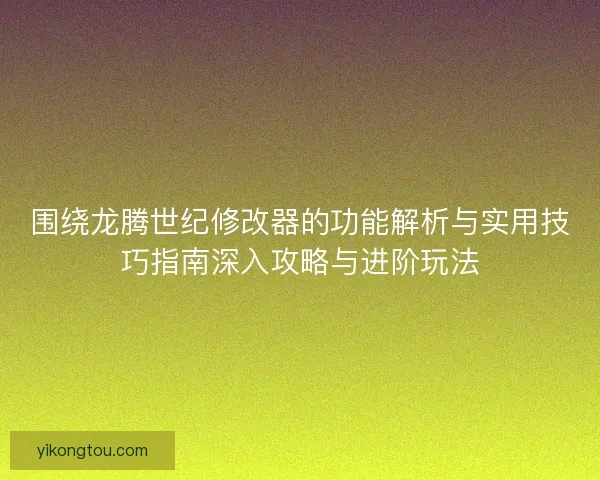 围绕龙腾世纪修改器的功能解析与实用技巧指南深入攻略与进阶玩法