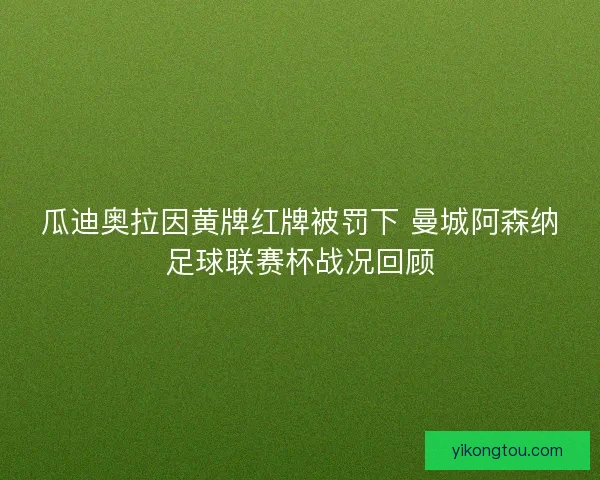 瓜迪奥拉因黄牌红牌被罚下 曼城阿森纳足球联赛杯战况回顾