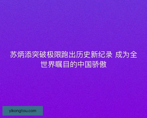 苏炳添突破极限跑出历史新纪录 成为全世界瞩目的中国骄傲