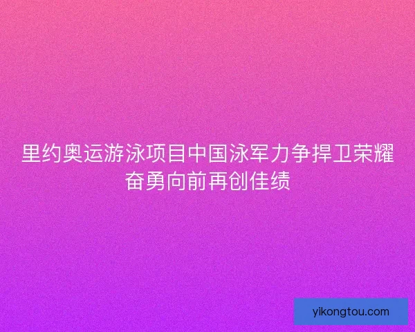 里约奥运游泳项目中国泳军力争捍卫荣耀奋勇向前再创佳绩