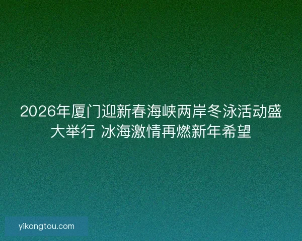2026年厦门迎新春海峡两岸冬泳活动盛大举行 冰海激情再燃新年希望