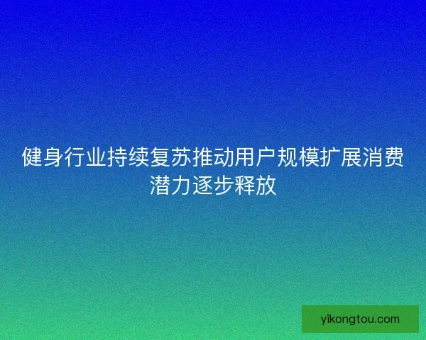 健身行业持续复苏推动用户规模扩展消费潜力逐步释放