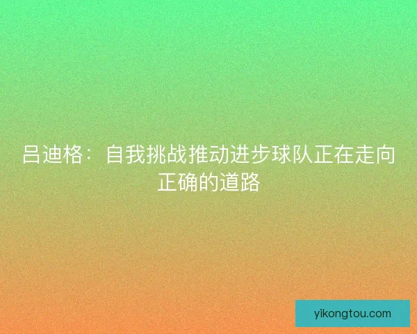 吕迪格：自我挑战推动进步球队正在走向正确的道路