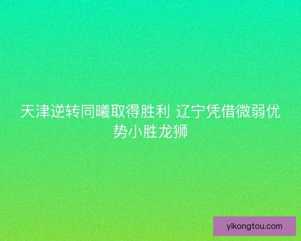 天津逆转同曦取得胜利 辽宁凭借微弱优势小胜龙狮