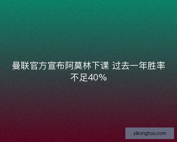 曼联官方宣布阿莫林下课 过去一年胜率不足40%