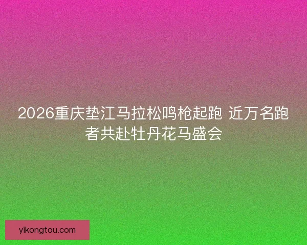 2026重庆垫江马拉松鸣枪起跑 近万名跑者共赴牡丹花马盛会