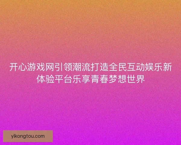 开心游戏网引领潮流打造全民互动娱乐新体验平台乐享青春梦想世界