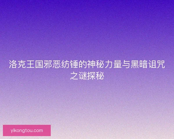 洛克王国邪恶纺锤的神秘力量与黑暗诅咒之谜探秘