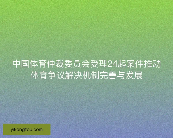 中国体育仲裁委员会受理24起案件推动体育争议解决机制完善与发展 中国体育仲裁委员会受理24起案件推动体育争议解决机制完善与发展