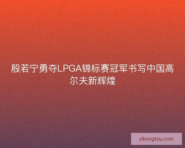 殷若宁勇夺LPGA锦标赛冠军书写中国高尔夫新辉煌 殷若宁勇夺LPGA锦标赛冠军书写中国高尔夫新辉煌