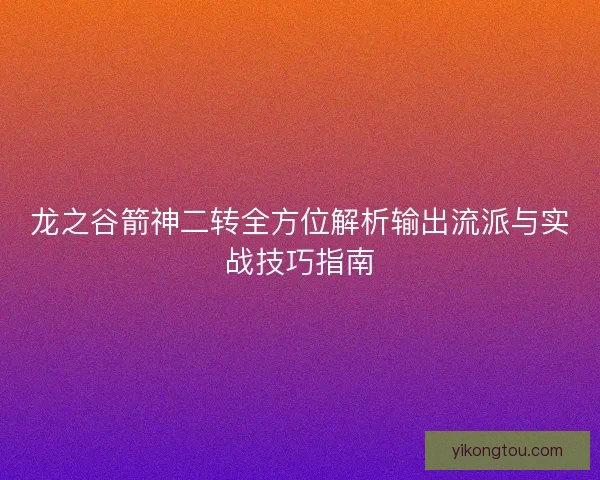 龙之谷箭神二转全方位解析输出流派与实战技巧指南 龙之谷箭神二转全方位解析输出流派与实战技巧指南