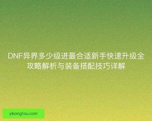 DNF异界多少级进最合适新手快速升级全攻略解析与装备搭配技巧详解