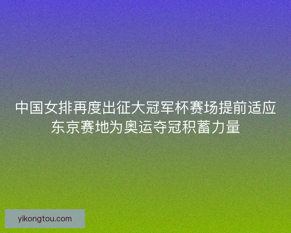 中国女排再度出征大冠军杯赛场提前适应东京赛地为奥运夺冠积蓄力量 中国女排再度出征大冠军杯赛场提前适应东京赛地为奥运夺冠积蓄力量