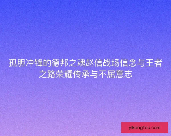 孤胆冲锋的德邦之魂赵信战场信念与王者之路荣耀传承与不屈意志 孤胆冲锋的德邦之魂赵信战场信念与王者之路荣耀传承与不屈意志