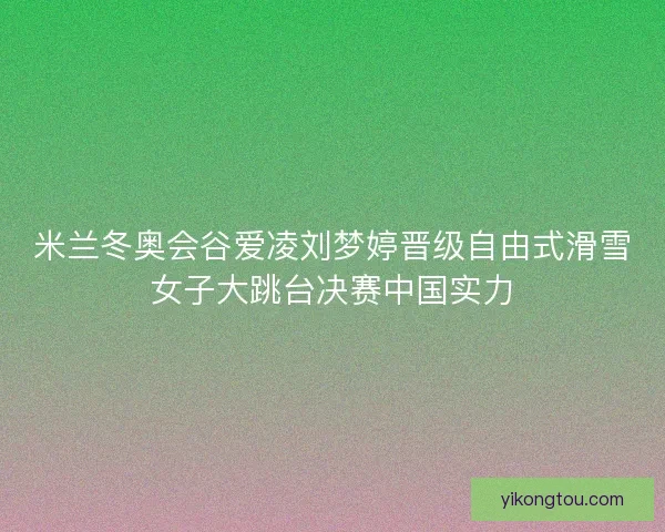 米兰冬奥会谷爱凌刘梦婷晋级自由式滑雪女子大跳台决赛中国实力 米兰冬奥会谷爱凌刘梦婷晋级自由式滑雪女子大跳台决赛中国实力
