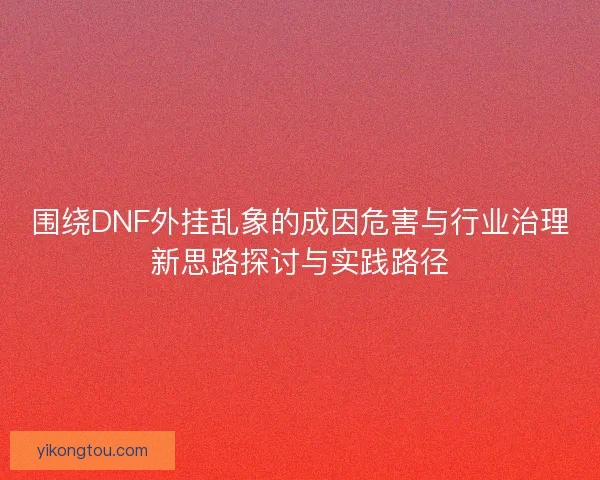围绕DNF外挂乱象的成因危害与行业治理新思路探讨与实践路径 围绕DNF外挂乱象的成因危害与行业治理新思路探讨与实践路径