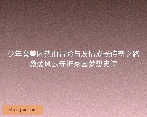 少年魔兽团热血冒险与友情成长传奇之路激荡风云守护家园梦想史诗 少年魔兽团热血冒险与友情成长传奇之路激荡风云守护家园梦想史诗