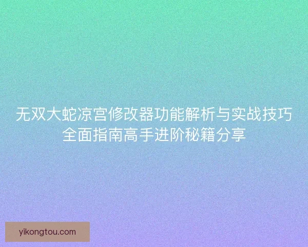 无双大蛇凉宫修改器功能解析与实战技巧全面指南高手进阶秘籍分享 无双大蛇凉宫修改器功能解析与实战技巧全面指南高手进阶秘籍分享