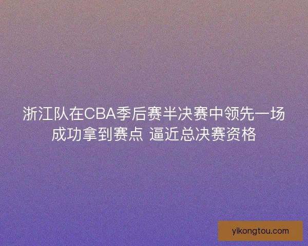 浙江队在CBA季后赛半决赛中领先一场成功拿到赛点 逼近总决赛资格 浙江队在CBA季后赛半决赛中领先一场成功拿到赛点 逼近总决赛资格