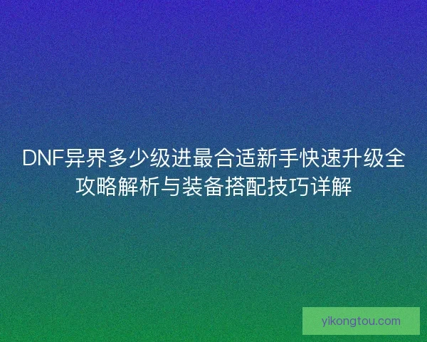 DNF异界多少级进最合适新手快速升级全攻略解析与装备搭配技巧详解