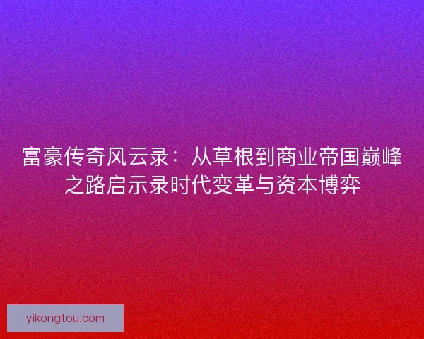 富豪传奇风云录：从草根到商业帝国巅峰之路启示录时代变革与资本博弈