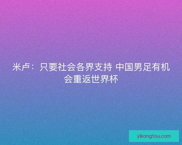 米卢：只要社会各界支持 中国男足有机会重返世界杯