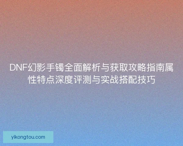DNF幻影手镯全面解析与获取攻略指南属性特点深度评测与实战搭配技巧