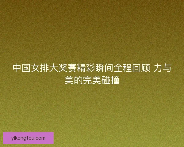 中国女排大奖赛精彩瞬间全程回顾 力与美的完美碰撞