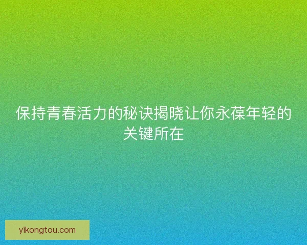 保持青春活力的秘诀揭晓让你永葆年轻的关键所在 保持青春活力的秘诀揭晓让你永葆年轻的关键所在