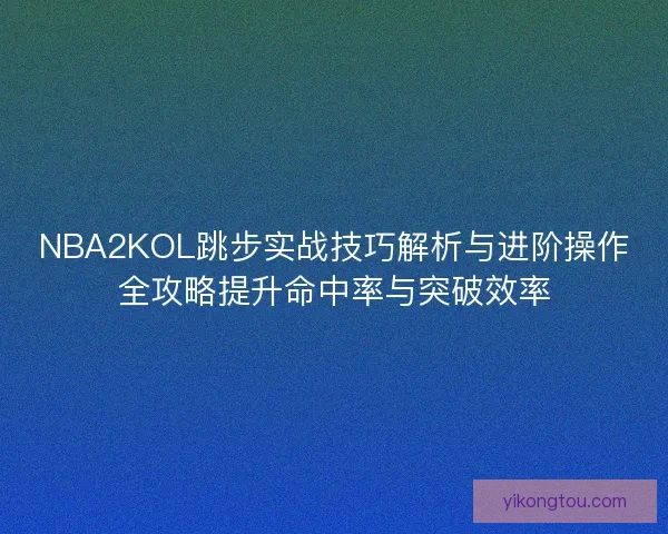 NBA2KOL跳步实战技巧解析与进阶操作全攻略提升命中率与突破效率 NBA2KOL跳步实战技巧解析与进阶操作全攻略提升命中率与突破效率