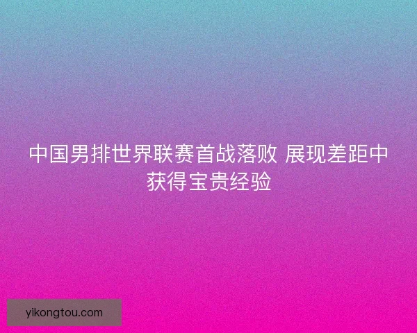 中国男排世界联赛首战落败 展现差距中获得宝贵经验 中国男排世界联赛首战落败 展现差距中获得宝贵经验