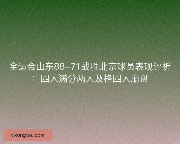 全运会山东88-71战胜北京球员表现评析:四人满分两人及格四人崩盘 全运会山东88-71战胜北京球员表现评析:四人满分两人及格四人崩盘